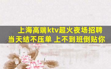 上海高端ktv超火夜场招聘当天结不压单 上不到班倒贴你